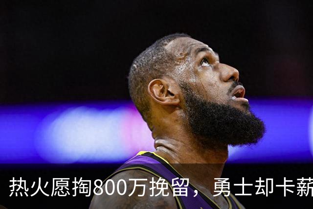 热火愿掏800万挽留，勇士却卡薪不敢签：谁还配得上克莱？